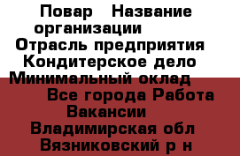 Повар › Название организации ­ VBGR › Отрасль предприятия ­ Кондитерское дело › Минимальный оклад ­ 30 000 - Все города Работа » Вакансии   . Владимирская обл.,Вязниковский р-н